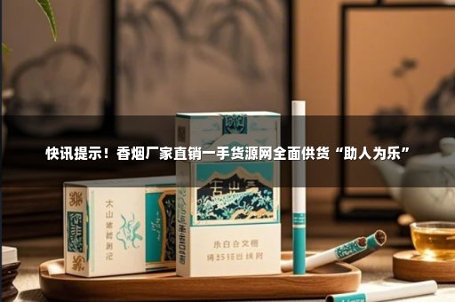 快讯提示！香烟厂家直销一手货源网全面供货“助人为乐”