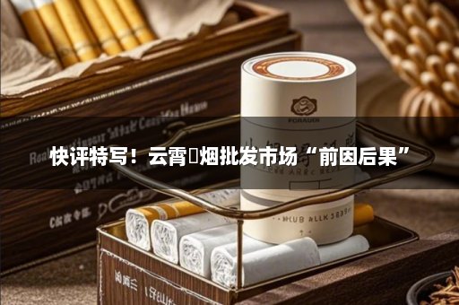 快评特写！云霄稥烟批发市场“前因后果”