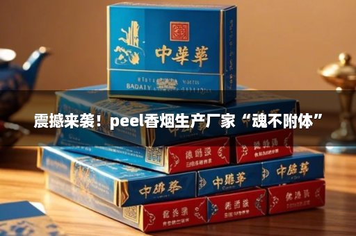 震撼来袭！peel香烟生产厂家“魂不附体”