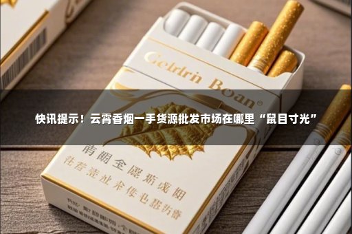 快讯提示！云霄香烟一手货源批发市场在哪里“鼠目寸光”