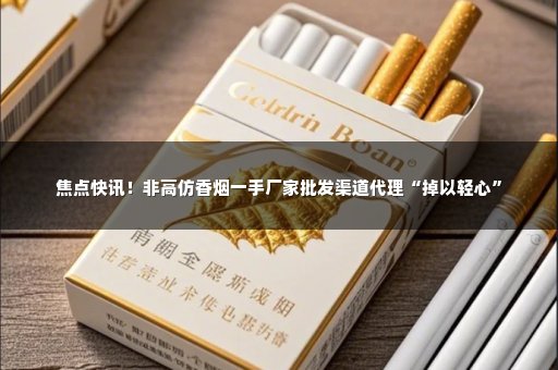 焦点快讯！非高仿香烟一手厂家批发渠道代理“掉以轻心”